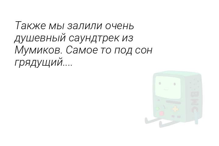 Также мы залили очень душевный саундтрек из Мумиков. Самое то под сон грядущий....