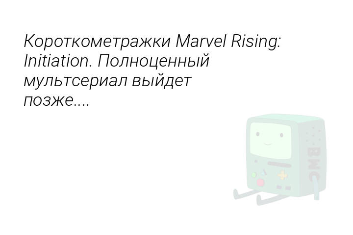 Короткометражки Marvel Rising: Initiation. Полноценный мультсериал выйдет позже....